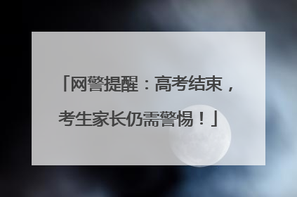 网警提醒：高考结束，考生家长仍需警惕！
