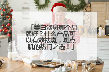 美白淡斑哪个品牌好？什么产品可以有效祛斑，斑点肌的热门之选！