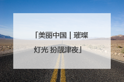美丽中国｜璀璨灯光 扮靓津夜