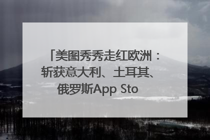 美图秀秀走红欧洲：斩获意大利、土耳其、俄罗斯App Store分类榜第一