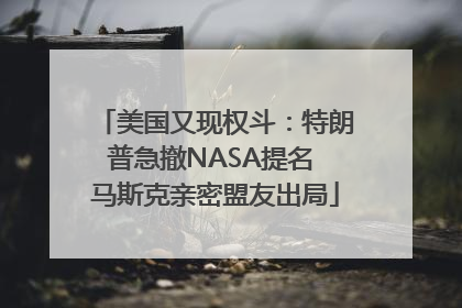 美国又现权斗：特朗普急撤NASA提名 马斯克亲密盟友出局
