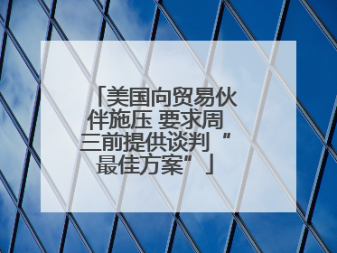 美国向贸易伙伴施压 要求周三前提供谈判“最佳方案”