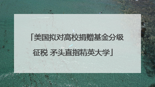 美国拟对高校捐赠基金分级征税 矛头直指精英大学