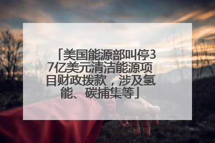 美国能源部叫停37亿美元清洁能源项目财政拨款，涉及氢能、碳捕集等