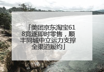 美团京东淘宝618竞逐即时零售，顺丰同城中立运力支撑全渠道履约