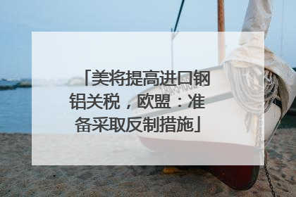 美将提高进口钢铝关税，欧盟：准备采取反制措施