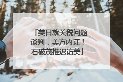 美日就关税问题谈判，美方内讧！石破茂推迟访美