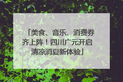 美食、音乐、消费券齐上阵！四川广元开启清凉消夏新体验