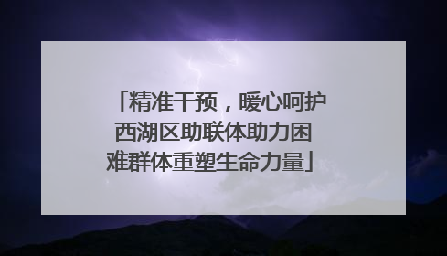 精准干预，暖心呵护 西湖区助联体助力困难群体重塑生命力量