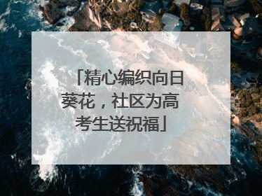 精心编织向日葵花，社区为高考生送祝福
