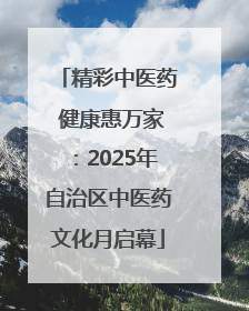 精彩中医药 健康惠万家：2025年自治区中医药文化月启幕