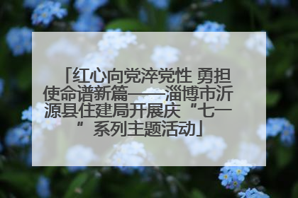 红心向党淬党性 勇担使命谱新篇——淄博市沂源县住建局开展庆“七一”系列主题活动