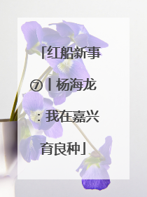 红船新事⑦丨杨海龙：我在嘉兴育良种