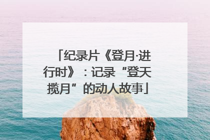 纪录片《登月·进行时》：记录“登天揽月”的动人故事