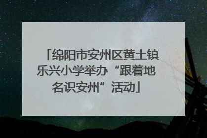 绵阳市安州区黄土镇乐兴小学举办“跟着地名识安州”活动