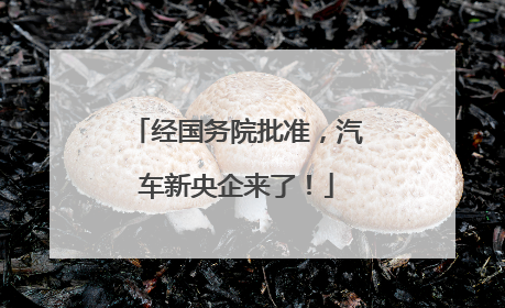 经国务院批准，汽车新央企来了！