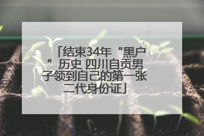 结束34年“黑户”历史 四川自贡男子领到自己的第一张二代身份证
