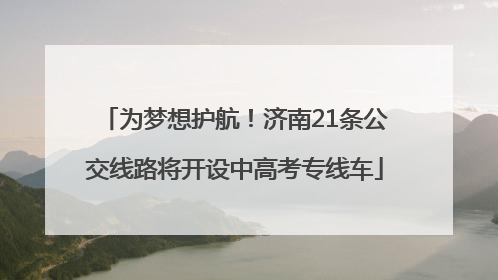 为梦想护航！济南21条公交线路将开设中高考专线车
