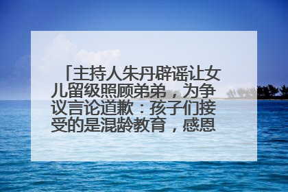 主持人朱丹辟谣让女儿留级照顾弟弟，为争议言论道歉：孩子们接受的是混龄教育，感恩每一条批评
