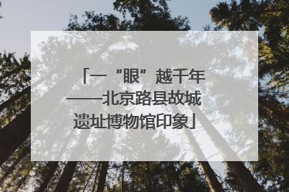 一“眼”越千年——北京路县故城遗址博物馆印象