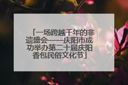 一场跨越千年的非遗盛会——庆阳市成功举办第二十届庆阳香包民俗文化节