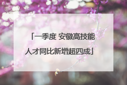 一季度 安徽高技能人才同比新增超四成