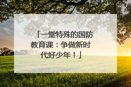 一堂特殊的国防教育课：争做新时代好少年！