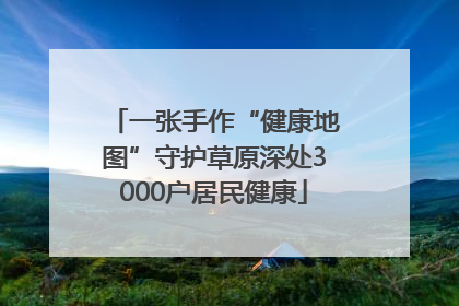 一张手作“健康地图”守护草原深处3000户居民健康