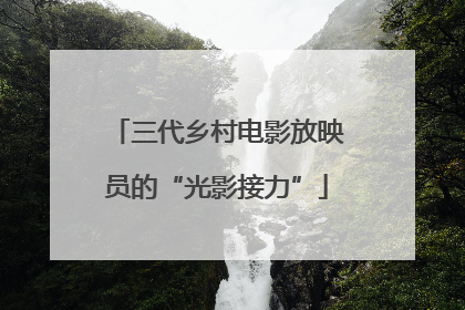 三代乡村电影放映员的“光影接力”