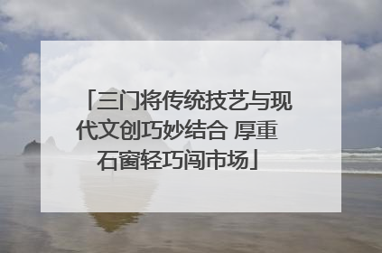 三门将传统技艺与现代文创巧妙结合 厚重石窗轻巧闯市场