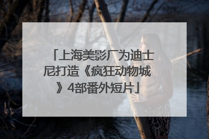 上海美影厂为迪士尼打造《疯狂动物城》4部番外短片