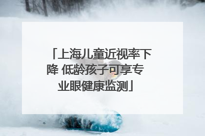 上海儿童近视率下降 低龄孩子可享专业眼健康监测