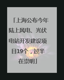 上海公布今年陆上风电、光伏电站开发建设项目19个，过半在崇明