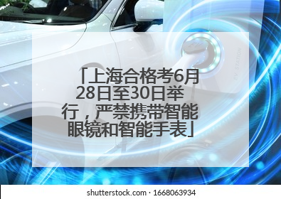 上海合格考6月28日至30日举行，严禁携带智能眼镜和智能手表