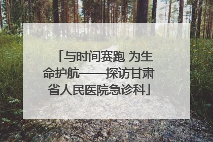 与时间赛跑 为生命护航——探访甘肃省人民医院急诊科