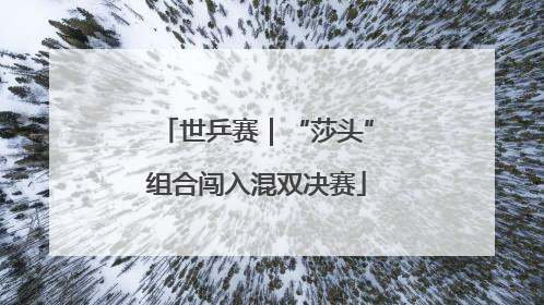 世乒赛｜“莎头”组合闯入混双决赛