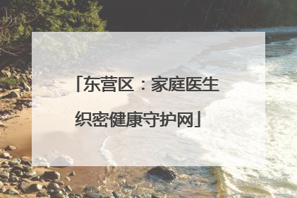 东营区：家庭医生织密健康守护网