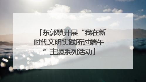 东郭镇开展“我在新时代文明实践所过端午”主题系列活动