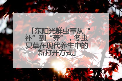 东阳光鲜虫草从“补”到“养”，冬虫夏草在现代养生中的新打开方式
