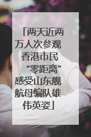 两天近两万人次参观 香港市民“零距离”感受山东舰航母编队雄伟英姿