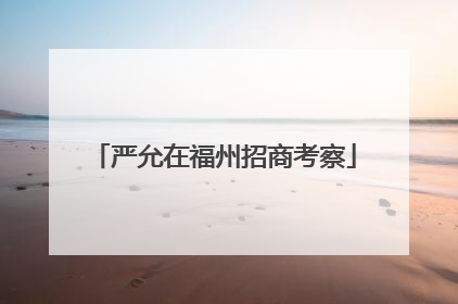 严允在福州招商考察