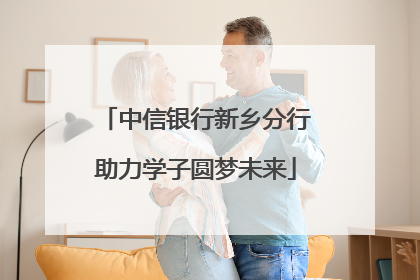 中信银行新乡分行助力学子圆梦未来