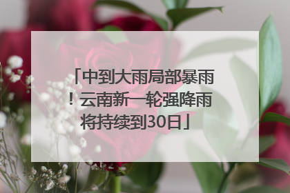 中到大雨局部暴雨！云南新一轮强降雨将持续到30日