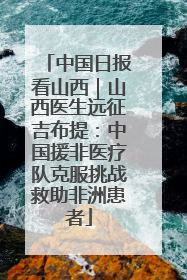 中国日报看山西｜山西医生远征吉布提：中国援非医疗队克服挑战救助非洲患者