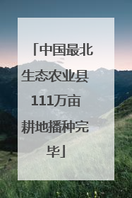 中国最北生态农业县111万亩耕地播种完毕
