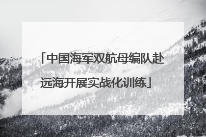 中国海军双航母编队赴远海开展实战化训练