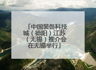 中国装备科技城（德阳）江苏（无锡）推介会在无锡举行
