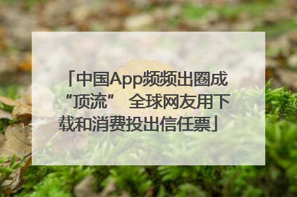 中国App频频出圈成“顶流” 全球网友用下载和消费投出信任票