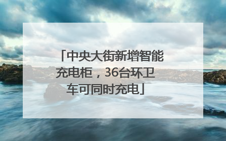 中央大街新增智能充电柜，36台环卫车可同时充电