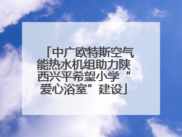 中广欧特斯空气能热水机组助力陕西兴平希望小学“爱心浴室”建设